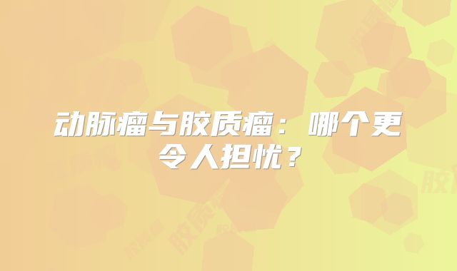 动脉瘤与胶质瘤：哪个更令人担忧？