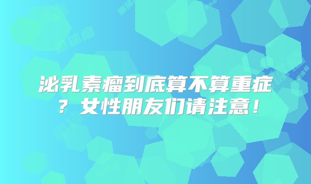 泌乳素瘤到底算不算重症？女性朋友们请注意！