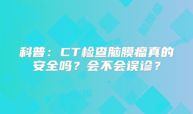 科普：CT检查脑膜瘤真的安全吗？会不会误诊？