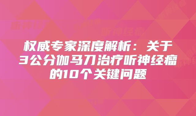 权威专家深度解析：关于3公分伽马刀治疗听神经瘤的10个关键问题