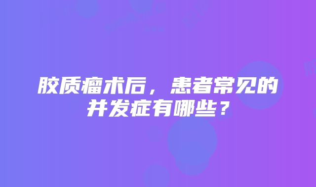 胶质瘤术后，患者常见的并发症有哪些？