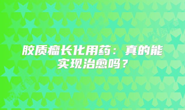 胶质瘤长化用药：真的能实现治愈吗？