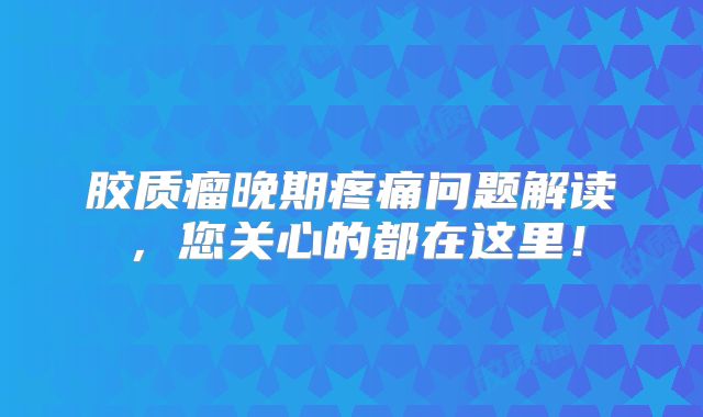 胶质瘤晚期疼痛问题解读，您关心的都在这里！