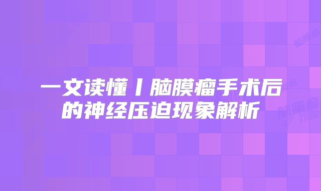 一文读懂丨脑膜瘤手术后的神经压迫现象解析