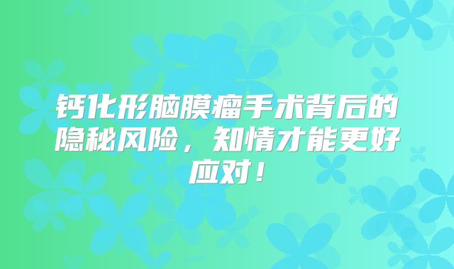 钙化形脑膜瘤手术背后的隐秘风险，知情才能更好应对！