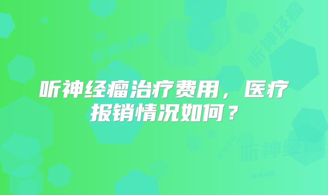 听神经瘤治疗费用，医疗报销情况如何？