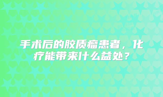 手术后的胶质瘤患者，化疗能带来什么益处？