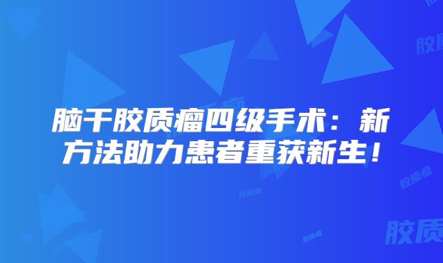 脑干胶质瘤四级手术：新方法助力患者重获新生！