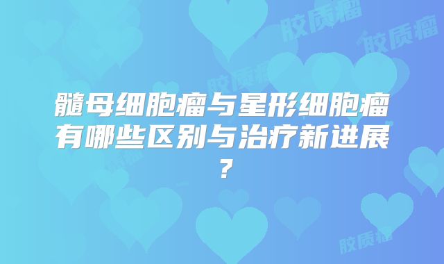 髓母细胞瘤与星形细胞瘤有哪些区别与治疗新进展？