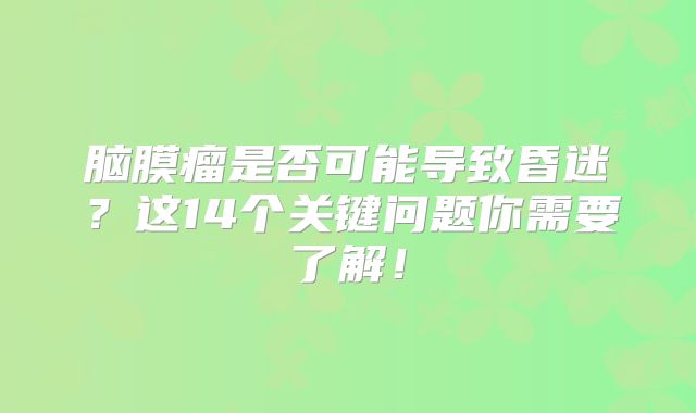 脑膜瘤是否可能导致昏迷？这14个关键问题你需要了解！