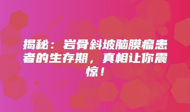揭秘：岩骨斜坡脑膜瘤患者的生存期，真相让你震惊！