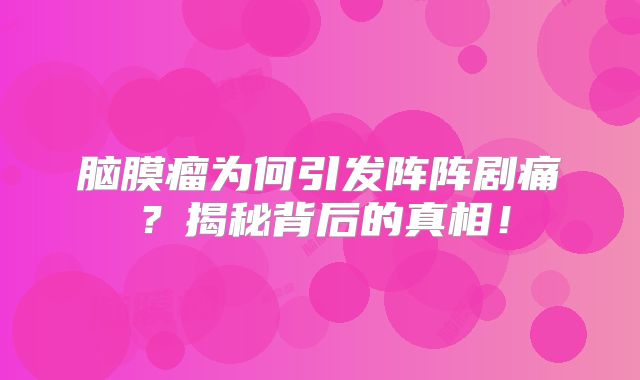 脑膜瘤为何引发阵阵剧痛？揭秘背后的真相！