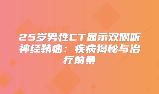 25岁男性CT显示双侧听神经鞘瘤：疾病揭秘与治疗前景