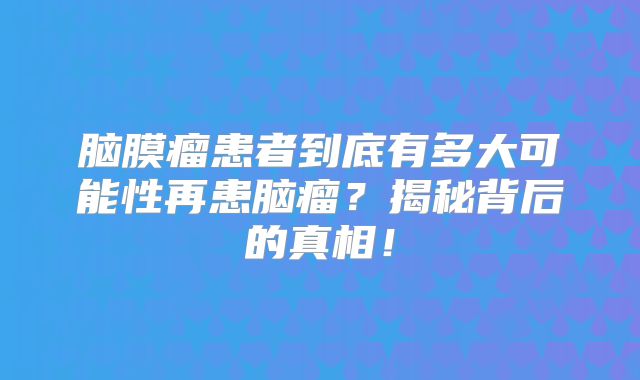 脑膜瘤患者到底有多大可能性再患脑瘤？揭秘背后的真相！