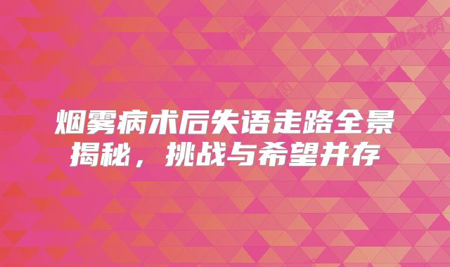 烟雾病术后失语走路全景揭秘，挑战与希望并存