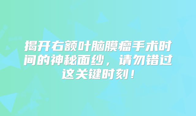 揭开右额叶脑膜瘤手术时间的神秘面纱，请勿错过这关键时刻！