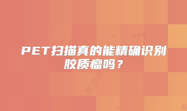 PET扫描真的能精确识别胶质瘤吗？