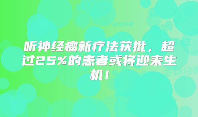 听神经瘤新疗法获批，超过25%的患者或将迎来生机！