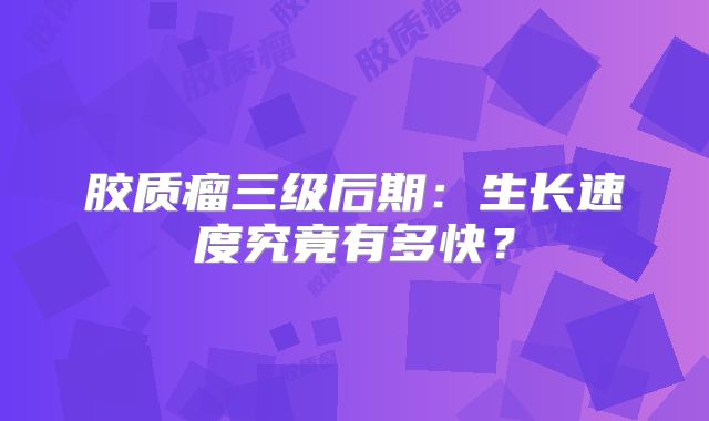 胶质瘤三级后期：生长速度究竟有多快？