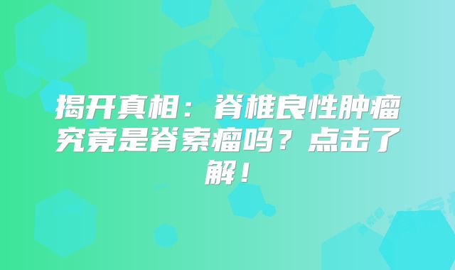 揭开真相：脊椎良性肿瘤究竟是脊索瘤吗？点击了解！