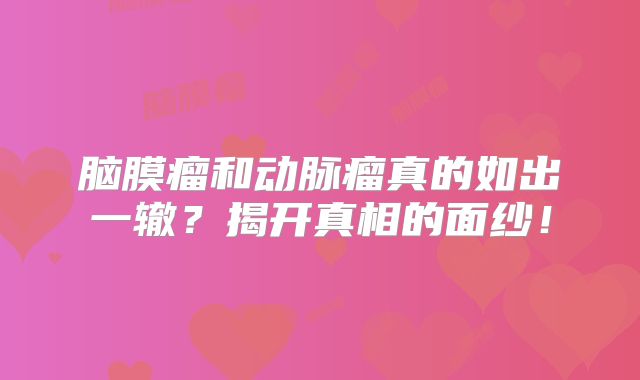 脑膜瘤和动脉瘤真的如出一辙？揭开真相的面纱！