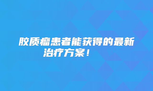 胶质瘤患者能获得的最新治疗方案！  