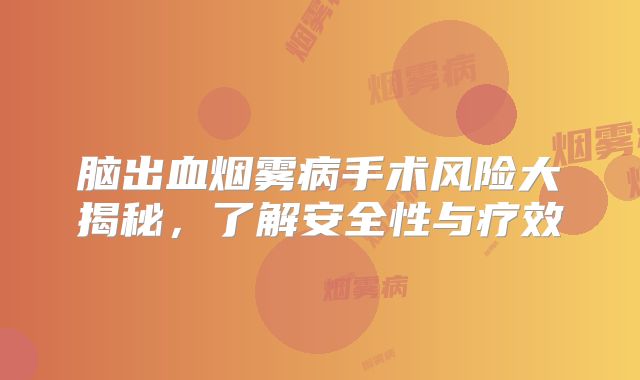 脑出血烟雾病手术风险大揭秘，了解安全性与疗效