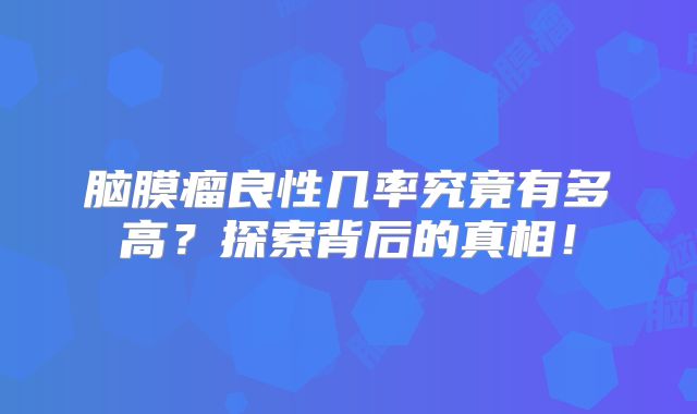 脑膜瘤良性几率究竟有多高？探索背后的真相！