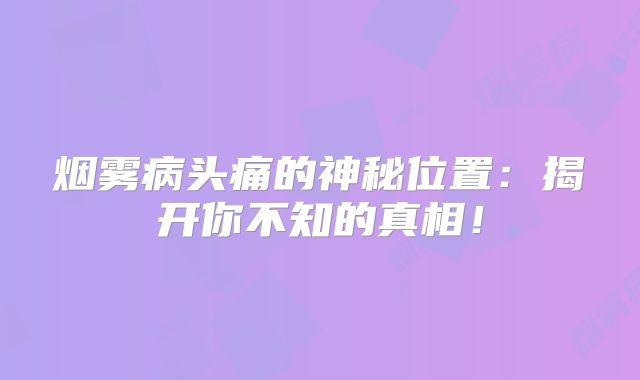 烟雾病头痛的神秘位置：揭开你不知的真相！