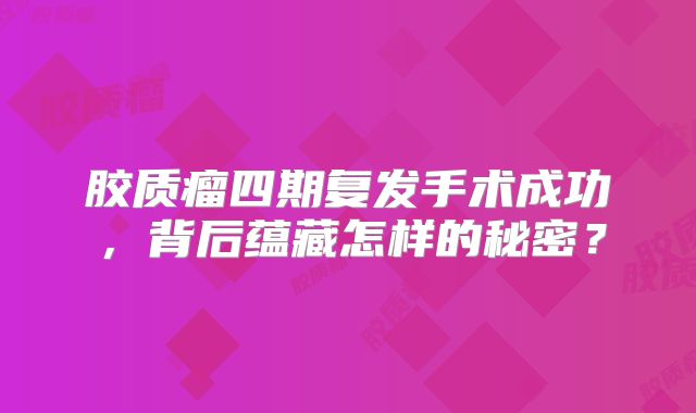 胶质瘤四期复发手术成功，背后蕴藏怎样的秘密？