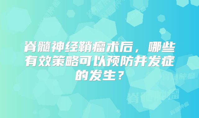 脊髓神经鞘瘤术后，哪些有效策略可以预防并发症的发生？