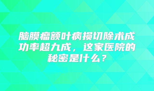 脑膜瘤额叶病损切除术成功率超九成，这家医院的秘密是什么？