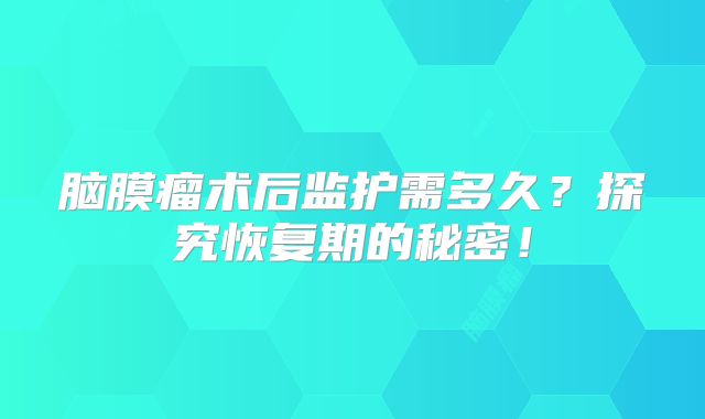 脑膜瘤术后监护需多久？探究恢复期的秘密！