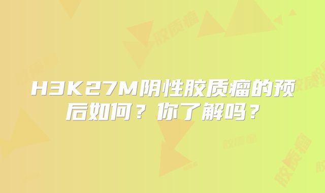 H3K27M阴性胶质瘤的预后如何？你了解吗？
