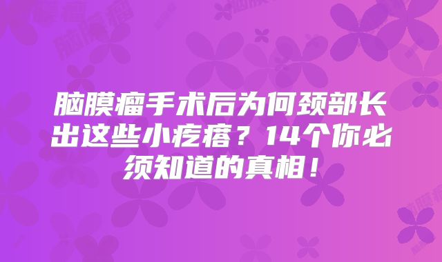 脑膜瘤手术后为何颈部长出这些小疙瘩？14个你必须知道的真相！