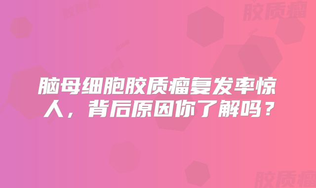 脑母细胞胶质瘤复发率惊人，背后原因你了解吗？
