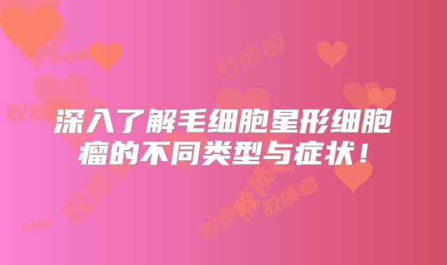 深入了解毛细胞星形细胞瘤的不同类型与症状！