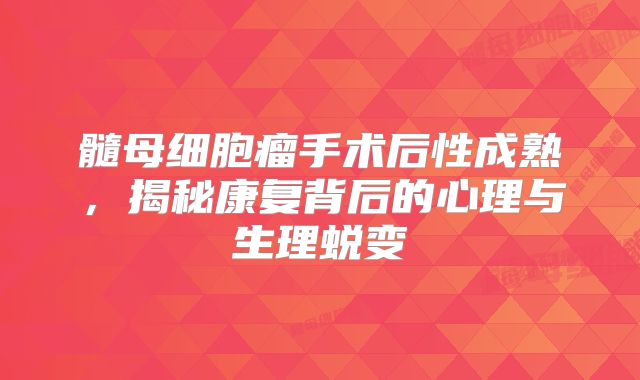 髓母细胞瘤手术后性成熟，揭秘康复背后的心理与生理蜕变