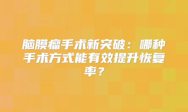脑膜瘤手术新突破：哪种手术方式能有效提升恢复率？