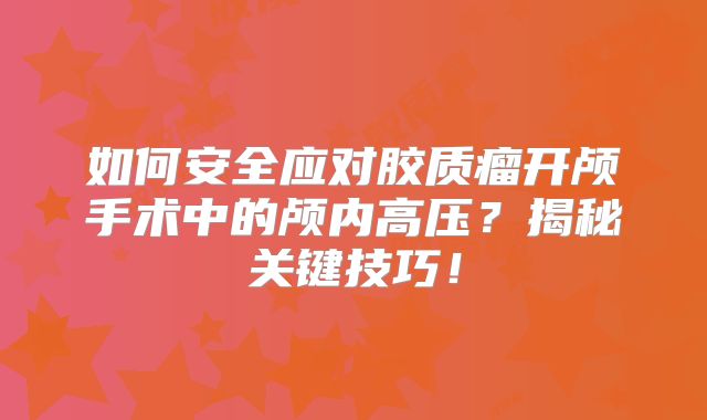 如何安全应对胶质瘤开颅手术中的颅内高压？揭秘关键技巧！