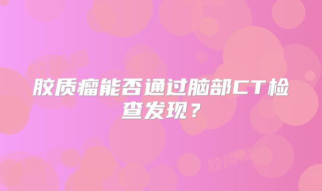 胶质瘤能否通过脑部CT检查发现？