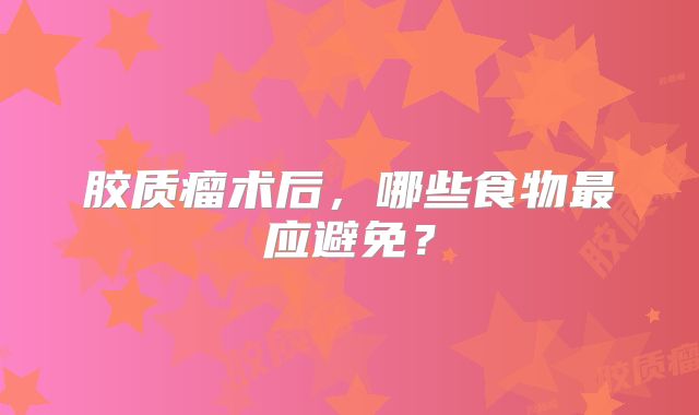 胶质瘤术后，哪些食物最应避免？