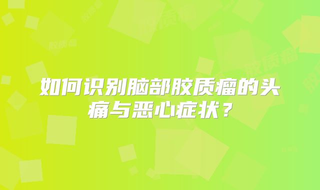 如何识别脑部胶质瘤的头痛与恶心症状？