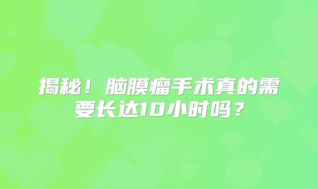 揭秘！脑膜瘤手术真的需要长达10小时吗？