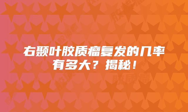 右颞叶胶质瘤复发的几率有多大？揭秘！