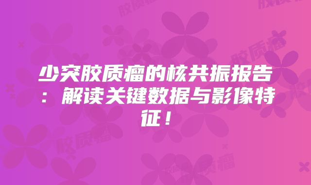少突胶质瘤的核共振报告：解读关键数据与影像特征！