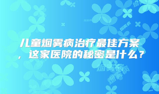 儿童烟雾病治疗最佳方案，这家医院的秘密是什么？