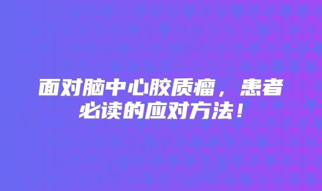 面对脑中心胶质瘤，患者必读的应对方法！