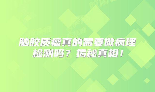 脑胶质瘤真的需要做病理检测吗？揭秘真相！