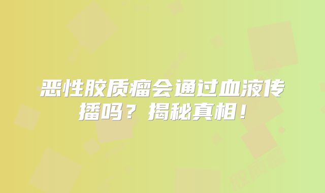 恶性胶质瘤会通过血液传播吗？揭秘真相！